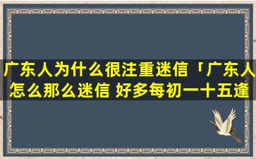 广东人为什么很注重迷信「广东人怎么那么迷信 好多每初一十五逢年过节都要烧香拜佛」